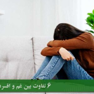 ۶ تفاوت بین غم و افسردگی